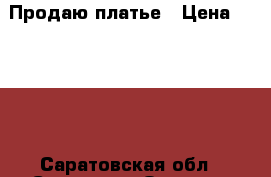 Продаю платье › Цена ­ 1 000 - Саратовская обл., Саратов г. Одежда, обувь и аксессуары » Женская одежда и обувь   